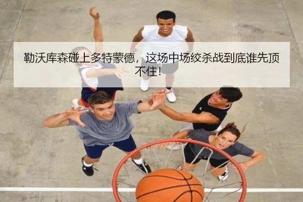 勒沃库森碰上多特蒙德，这场中场绞杀战到底谁先顶不住！（kaiyun）
