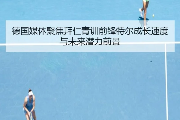德国媒体聚焦拜仁青训前锋特尔成长速度与未来潜力前景（kaiyun）