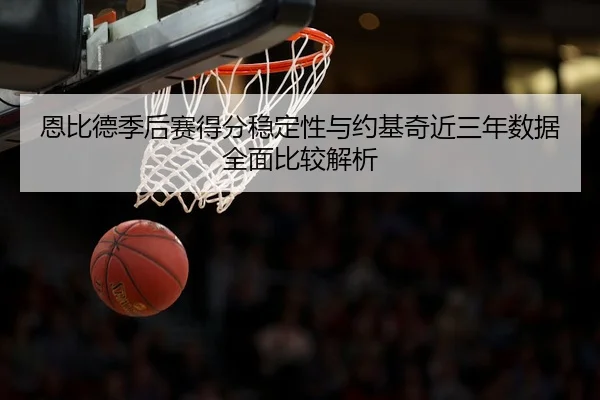 恩比德季后赛得分稳定性与约基奇近三年数据全面比较解析（kaiyun）
