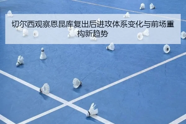 切尔西观察恩昆库复出后进攻体系变化与前场重构新趋势（kaiyun）