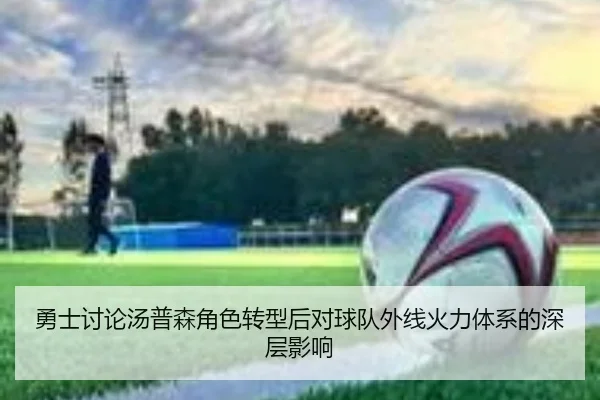 勇士讨论汤普森角色转型后对球队外线火力体系的深层影响（kaiyun）