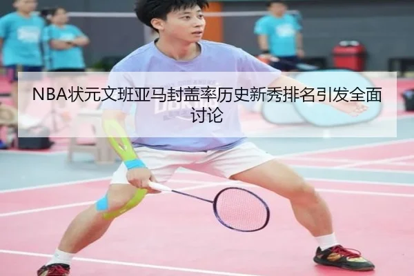 NBA状元文班亚马封盖率历史新秀排名引发全面讨论（kaiyun）