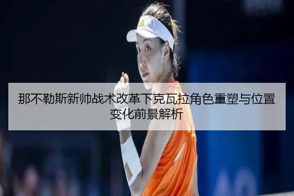 那不勒斯新帅战术改革下克瓦拉角色重塑与位置变化前景解析（kaiyun）