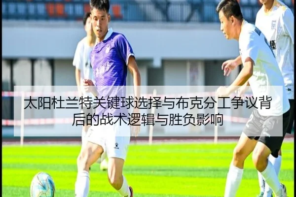 太阳杜兰特关键球选择与布克分工争议背后的战术逻辑与胜负影响（kaiyun）