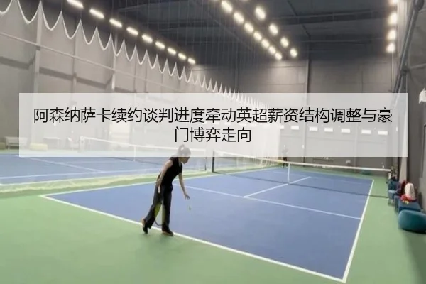 阿森纳萨卡续约谈判进度牵动英超薪资结构调整与豪门博弈走向（kaiyun）