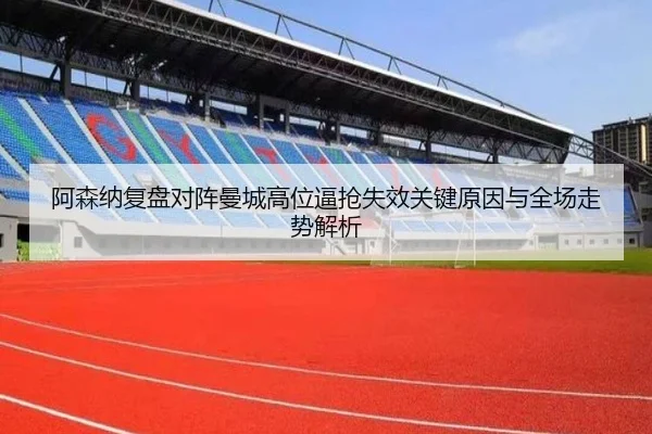 阿森纳复盘对阵曼城高位逼抢失效关键原因与全场走势解析