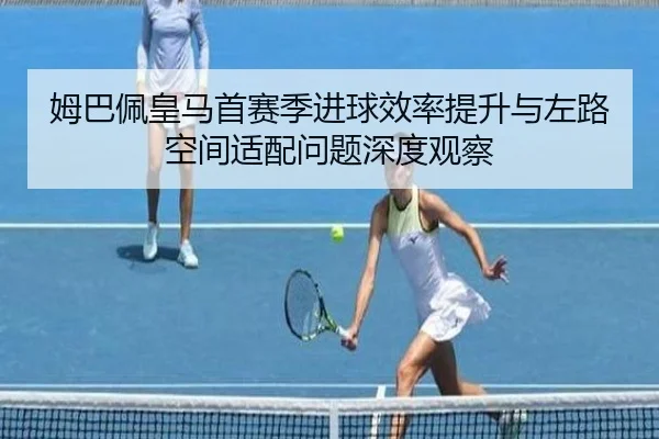 姆巴佩皇马首赛季进球效率提升与左路空间适配问题深度观察（kaiyun）