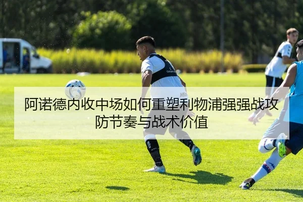 阿诺德内收中场如何重塑利物浦强强战攻防节奏与战术价值