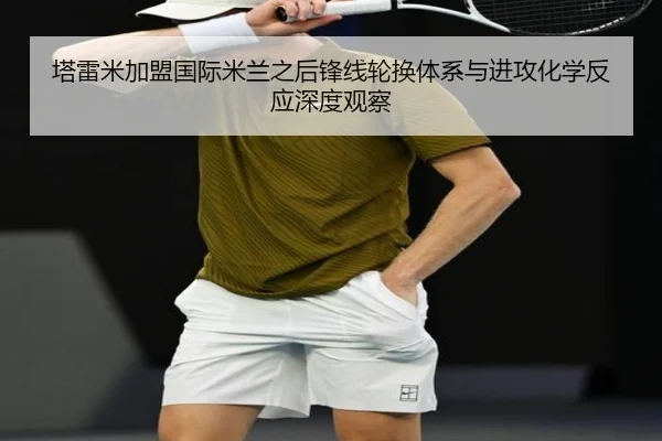 塔雷米加盟国际米兰之后锋线轮换体系与进攻化学反应深度观察