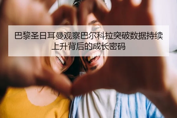 巴黎圣日耳曼观察巴尔科拉突破数据持续上升背后的成长密码（kaiyun）