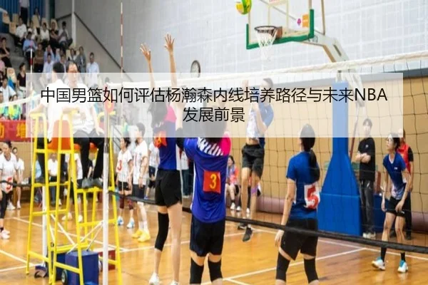 中国男篮如何评估杨瀚森内线培养路径与未来NBA发展前景