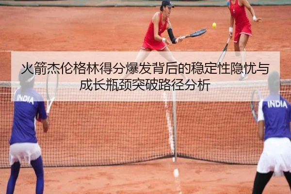 火箭杰伦格林得分爆发背后的稳定性隐忧与成长瓶颈突破路径分析（kaiyun）