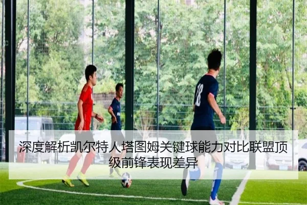深度解析凯尔特人塔图姆关键球能力对比联盟顶级前锋表现差异 | kaiyun