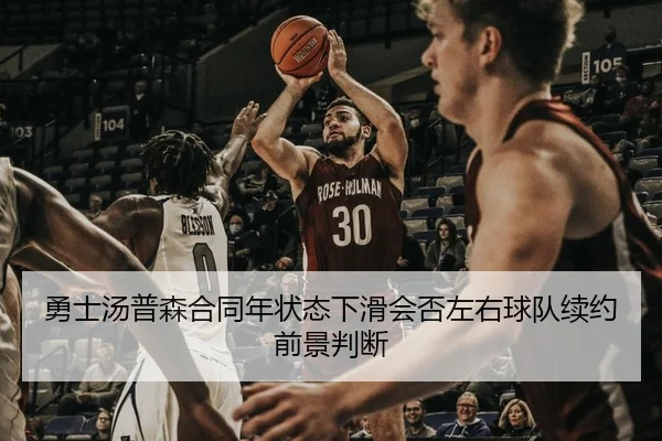 勇士汤普森合同年状态下滑会否左右球队续约前景判断