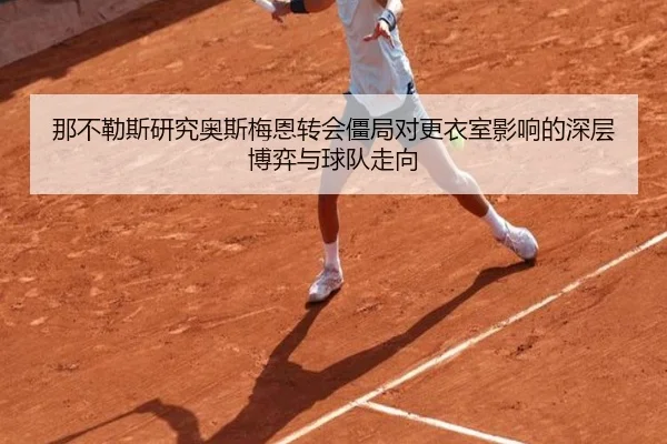 那不勒斯研究奥斯梅恩转会僵局对更衣室影响的深层博弈与球队走向（kaiyun）