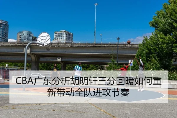 CBA广东分析胡明轩三分回暖如何重新带动全队进攻节奏 | kaiyun