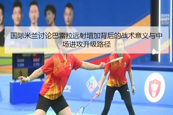 国际米兰讨论巴雷拉远射增加背后的战术意义与中场进攻升级路径（kaiyun）