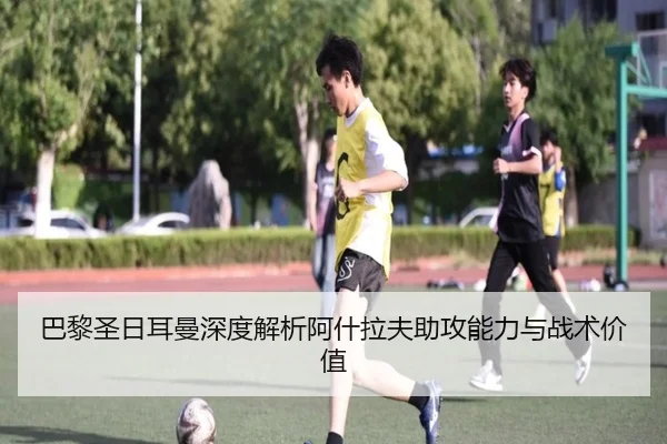 巴黎圣日耳曼深度解析阿什拉夫助攻能力与战术价值 | kaiyun