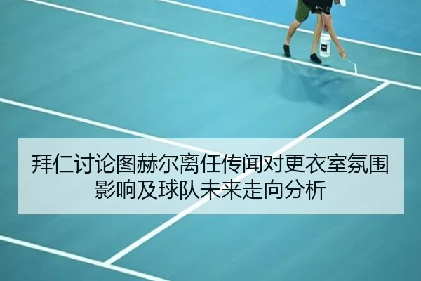 拜仁讨论图赫尔离任传闻对更衣室氛围影响及球队未来走向分析（kaiyun）