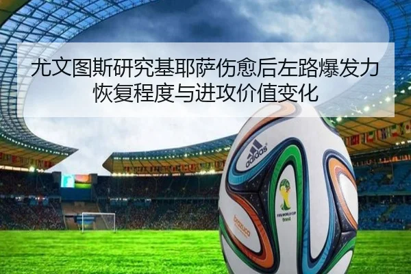 尤文图斯研究基耶萨伤愈后左路爆发力恢复程度与进攻价值变化