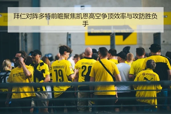 拜仁对阵多特前瞻聚焦凯恩高空争顶效率与攻防胜负手（kaiyun）
