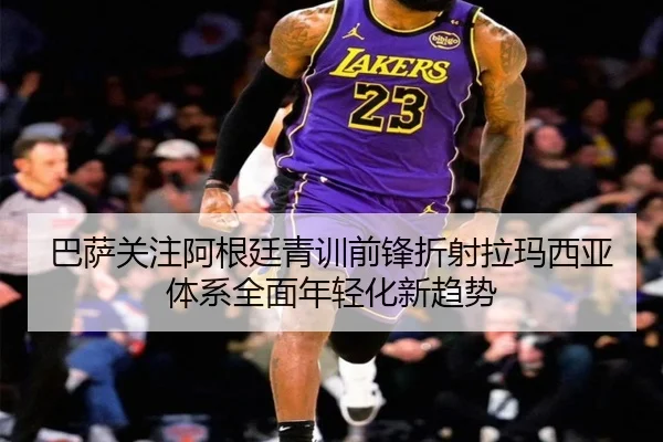 巴萨关注阿根廷青训前锋折射拉玛西亚体系全面年轻化新趋势（kaiyun）